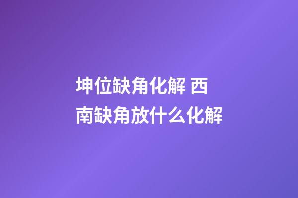 坤位缺角化解 西南缺角放什么化解